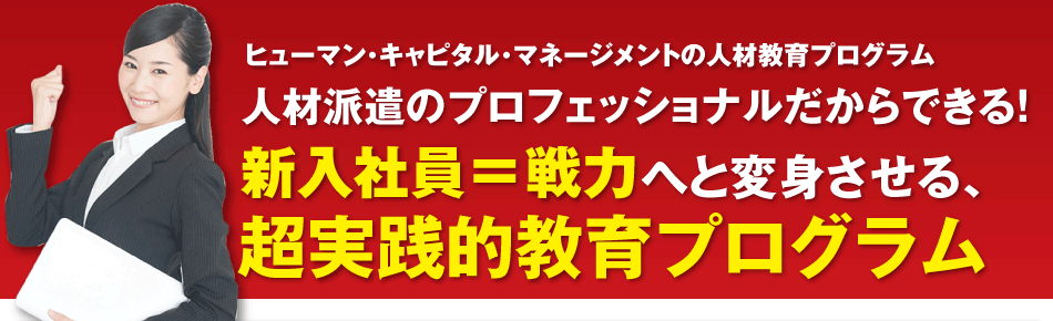 ヒューマン・キャピタル・マネージメントの人材教育プログラム　人材派遣のプロフェッショナルだからできる！新入社員＝戦力へと変身させる、超実践的教育プログラム