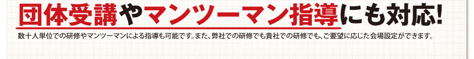 団体受講やマンツーマン指導にも対応!数十人単位での研修やマンツーマンによる指導も可能です。また、弊社での研修でも貴社での研修でも、ご要望に応じた会場設定ができます。