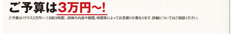 ご予算は3万円〜!ご予算は1クラス5万円〜（1日約3時間）。研修の内容や期間、時間等によってお見積りが異なります。詳細についてはご相談ください。
