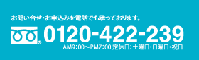 お問い合せ・お申込みを電話でも承っております。／0120-422-239／AM9：00〜PM7：00 定休日：土曜日・日曜日・祝日