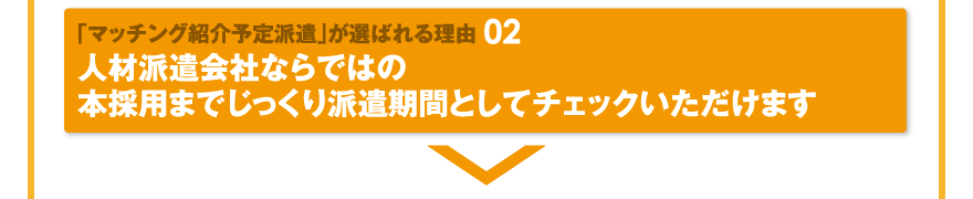 「マッチング紹介予定派遣」が選ばれる理由02／人材派遣会社ならではの本採用までじっくり派遣期間としてチェックいただけます