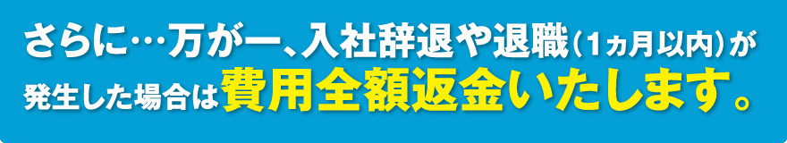 さらに…万が一、入社辞退や退職（1ヵ月以内）が発生した場合は費用全額返金いたします。