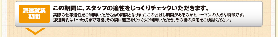 派遣就業期間／この期間に、スタッフの適性をじっくりチェックいただきます。