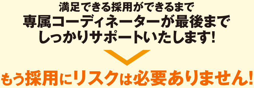 満足できる採用ができるまで専属コーディネーターが最後までしっかりサポートいたします！＞もう採用にリスクは必要ありません！