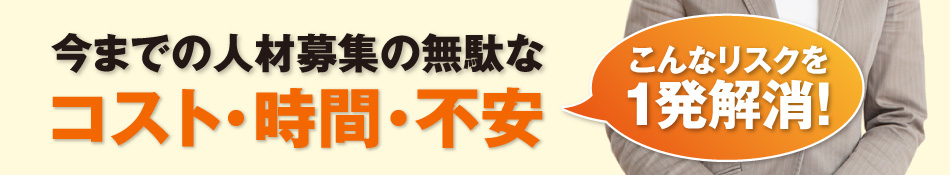 今までの人材募集の無駄なコスト・時間・不安　こんなリスクを1発解消!