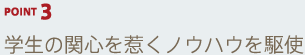 POINT3 学生の関心を惹くノウハウを駆使