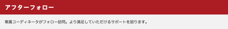 アフターフォロー／専属コーディネータがフォロー訪問。より満足していただけるサポートを図ります。