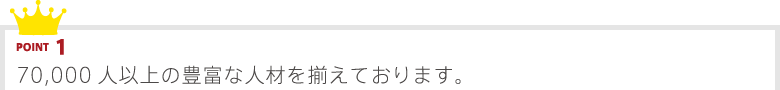 POINT1 70,000人以上の豊富な人材を揃えております。