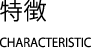 特徴　CHARACTERISTIC