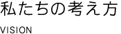 私たちの考え方　VISION