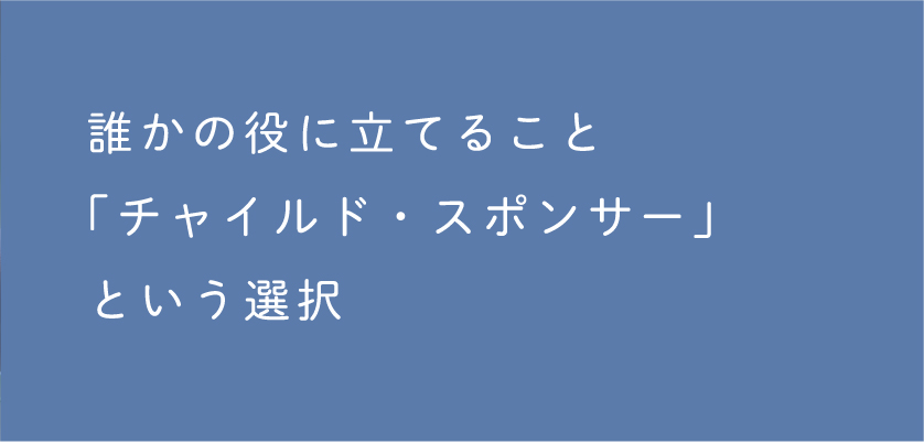 誰かの役に立てること「チャイルド・スポンサー」という選択