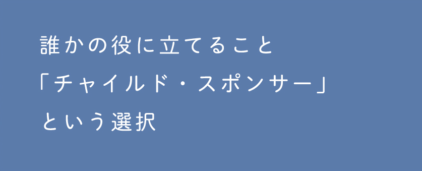 誰かの役に立てること「チャイルド・スポンサー」という選択