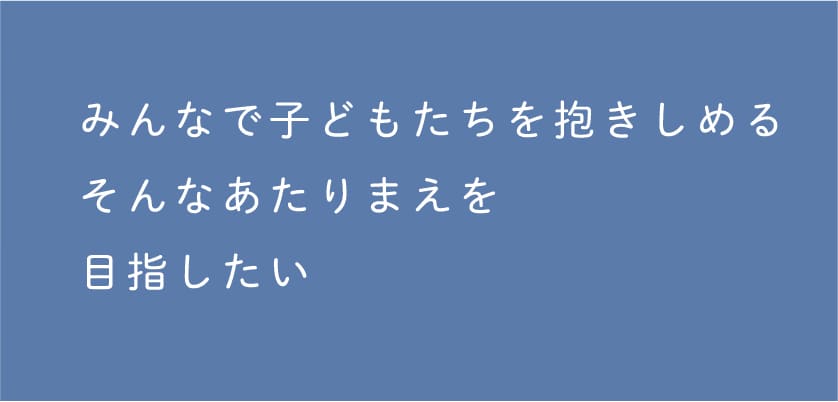 みんなで子どもたちを抱きしめる そんな当たり前を目指したい