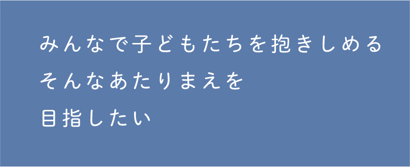 みんなで子どもたちを抱きしめる そんな当たり前を目指したい